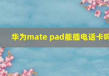 华为mate pad能插电话卡吗